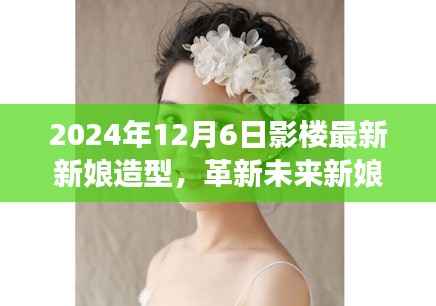 革新未来新娘造型,影楼黑科技打造梦幻婚礼盛宴(2024年最新新娘造型展示)