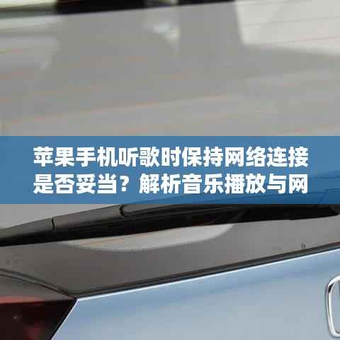 苹果手机听歌时保持网络连接是否妥当?解析音乐播放与网络状态关联之谜。