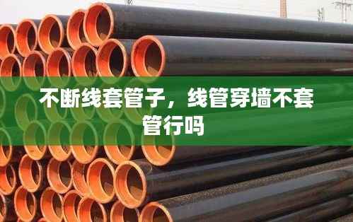 不断线套管子，线管穿墙不套管行吗 