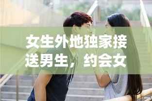 女生外地独家接送男生,约会女生接送男生