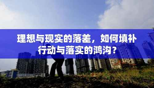 理想与现实的落差,如何填补行动与落实的鸿沟?