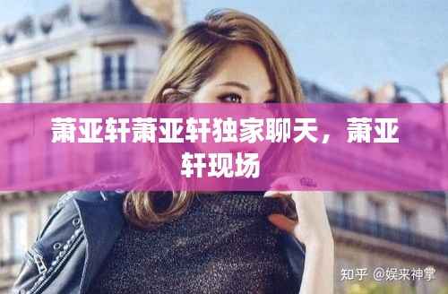 萧亚轩萧亚轩独家聊天，萧亚轩现场 