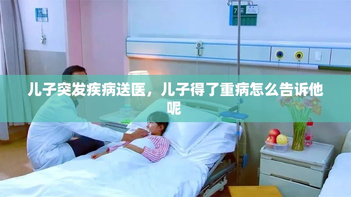 儿子突发疾病送医,儿子得了重病怎么告诉他呢
