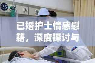 已婚护士情感慰籍,深度探讨与百度视角