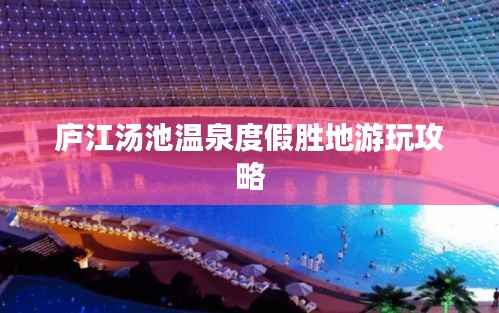 庐江汤池温泉度假胜地游玩攻略