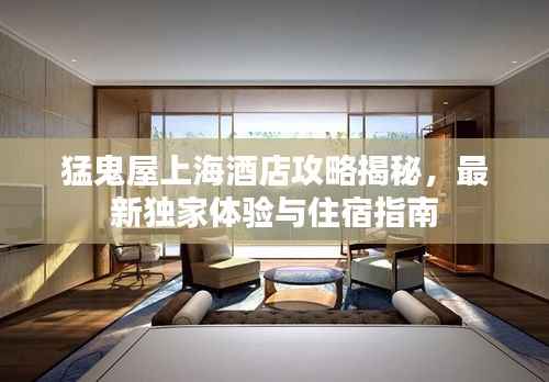 猛鬼屋上海酒店攻略揭秘,最新独家体验与住宿指南
