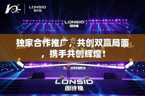 独家合作推广,共创双赢局面,携手共创辉煌!