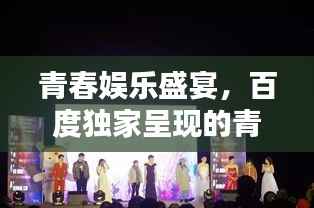 青春娱乐盛宴，百度独家呈现的青春娱乐新天地