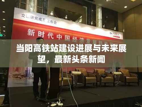 当阳高铁站建设进展与未来展望,最新头条新闻