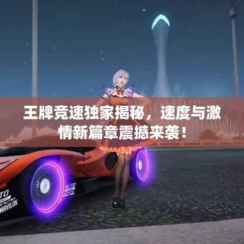 王牌竞速独家揭秘,速度与激情新篇章震撼来袭!