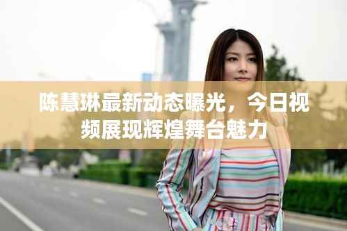 陈慧琳最新动态曝光,今日视频展现辉煌舞台魅力