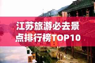 江苏旅游必去景点排行榜TOP10，江南水乡与古都魅力探寻