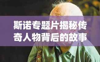 斯诺专题片揭秘传奇人物背后的故事,探寻英雄传奇人生之旅!