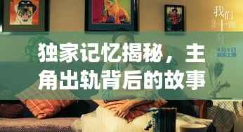 独家记忆揭秘,主角出轨背后的故事引人深思