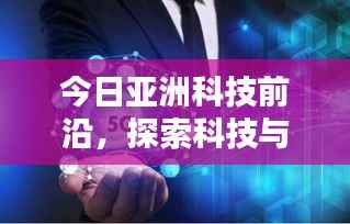 今日亚洲科技前沿,探索科技与社会的融合之道