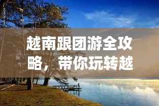 越南跟团游全攻略，带你玩转越南！